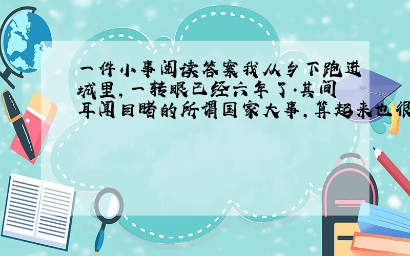 一件小事阅读答案我从乡下跑进城里,一转眼已经六年了.其间耳闻目睹的所谓国家大事,算起来也很不少；但在我心里,都不留什么痕