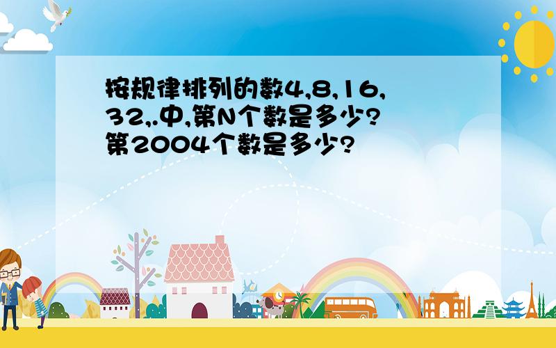 按规律排列的数4,8,16,32,.中,第N个数是多少?第2004个数是多少?