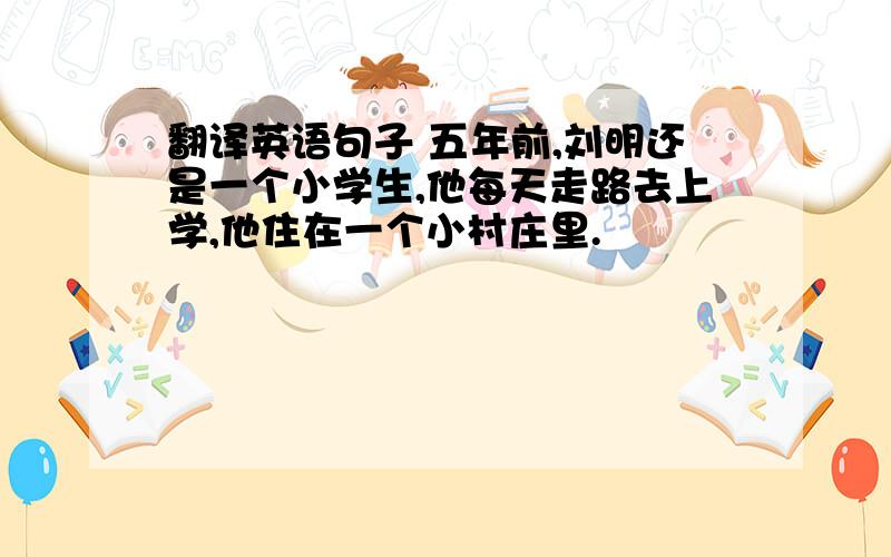 翻译英语句子 五年前,刘明还是一个小学生,他每天走路去上学,他住在一个小村庄里.