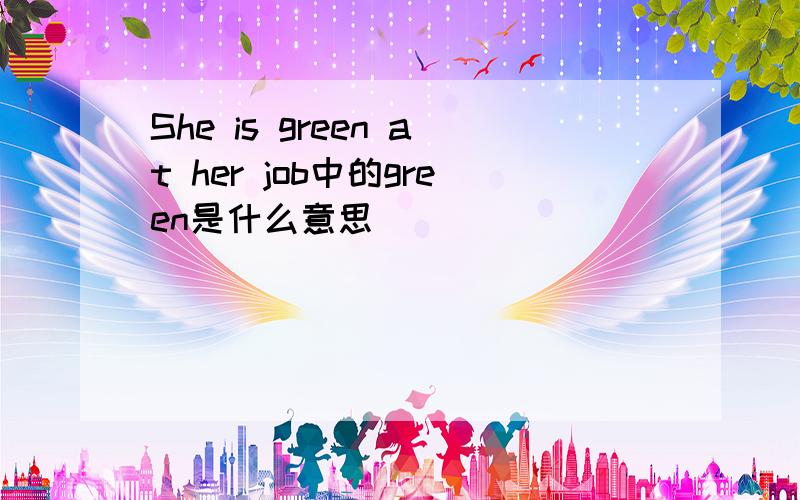 She is green at her job中的green是什么意思