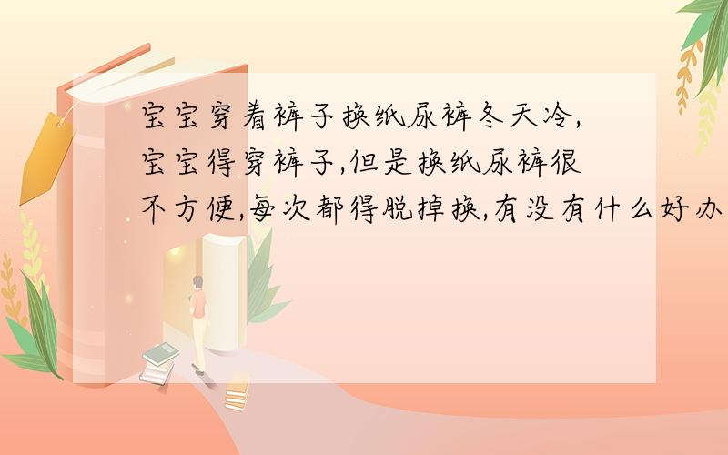 宝宝穿着裤子换纸尿裤冬天冷,宝宝得穿裤子,但是换纸尿裤很不方便,每次都得脱掉换,有没有什么好办法可以不脱裤子就能换纸尿裤