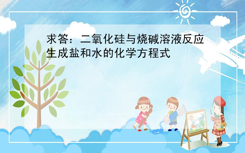 求答：二氧化硅与烧碱溶液反应生成盐和水的化学方程式