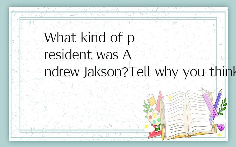 What kind of president was Andrew Jakson?Tell why you think