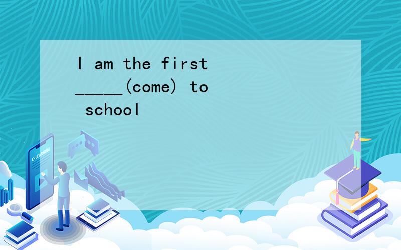 I am the first_____(come) to school