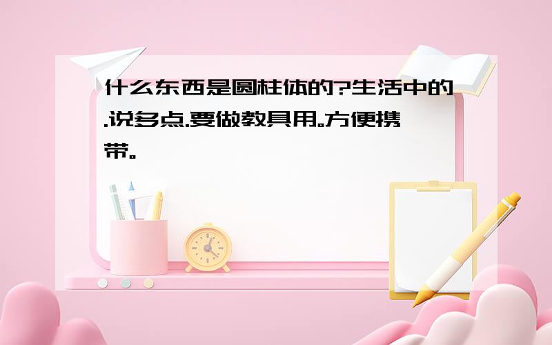 什么东西是圆柱体的?生活中的.说多点.要做教具用。方便携带。