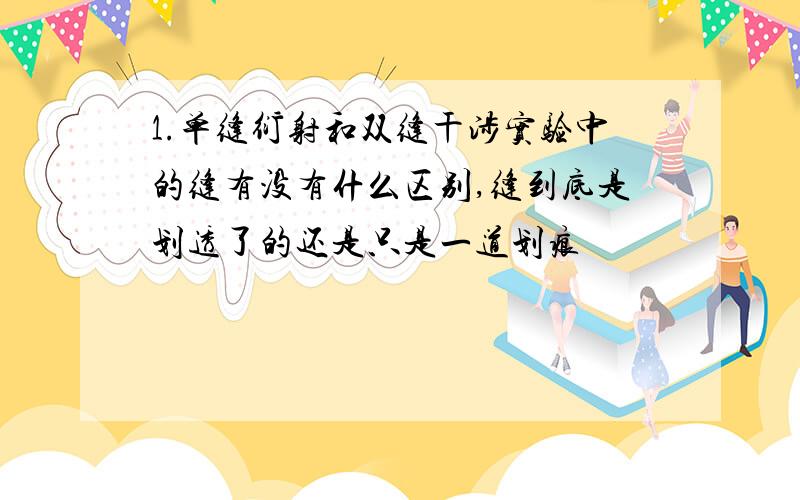 1.单缝衍射和双缝干涉实验中的缝有没有什么区别,缝到底是划透了的还是只是一道划痕