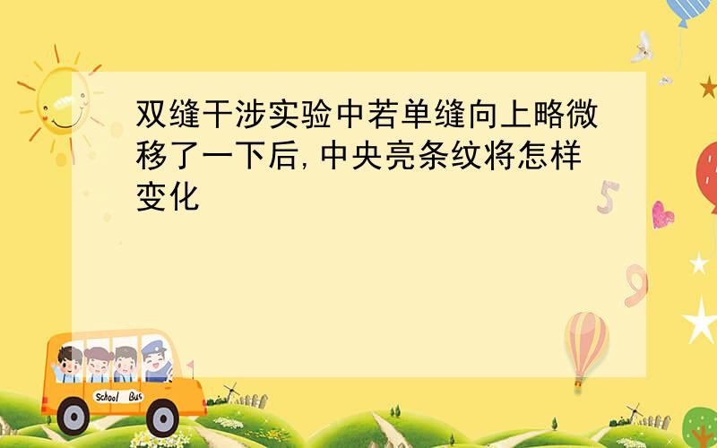 双缝干涉实验中若单缝向上略微移了一下后,中央亮条纹将怎样变化