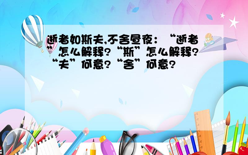 逝者如斯夫,不舍昼夜：“逝者”怎么解释?“斯”怎么解释?“夫”何意?“舍”何意?