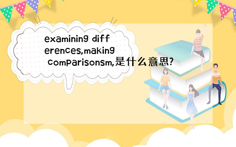 examining differences,making comparisonsm,是什么意思?