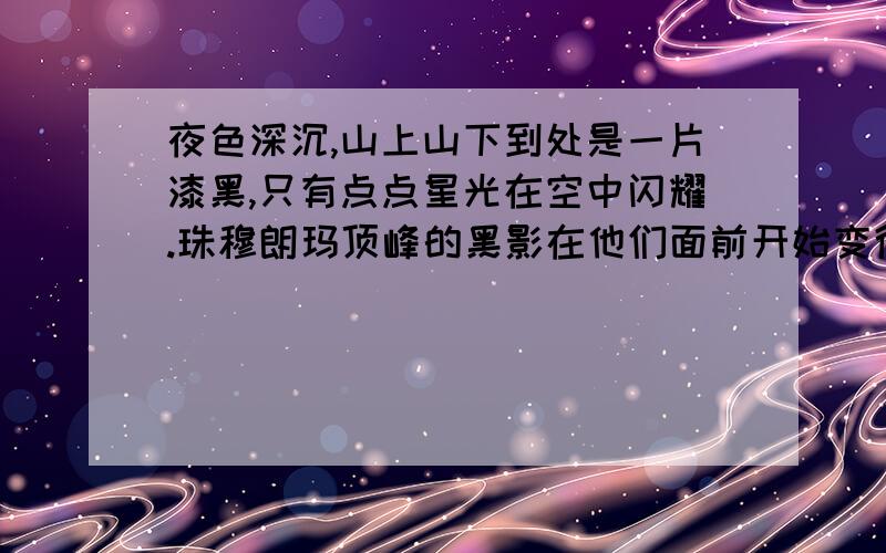 夜色深沉,山上山下到处是一片漆黑,只有点点星光在空中闪耀.珠穆朗玛顶峰的黑影在他们面前开始变得非常低