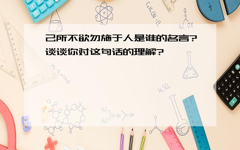 己所不欲勿施于人是谁的名言?谈谈你对这句话的理解?