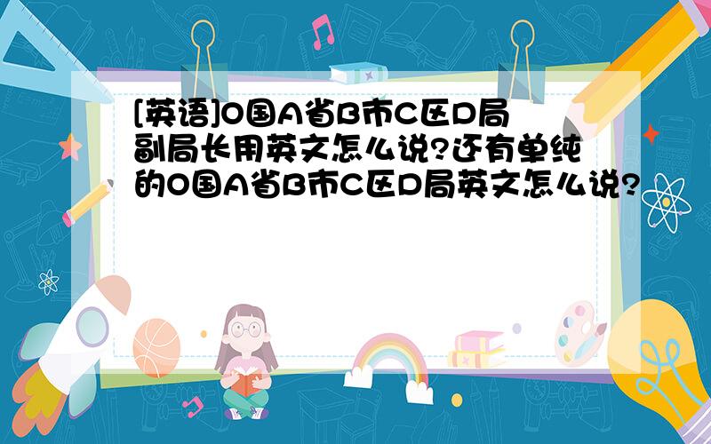 [英语]O国A省B市C区D局副局长用英文怎么说?还有单纯的O国A省B市C区D局英文怎么说?