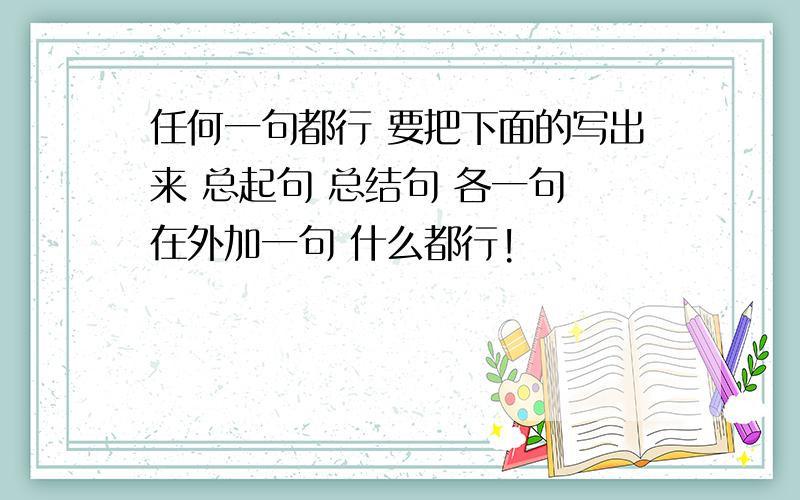 任何一句都行 要把下面的写出来 总起句 总结句 各一句 在外加一句 什么都行!