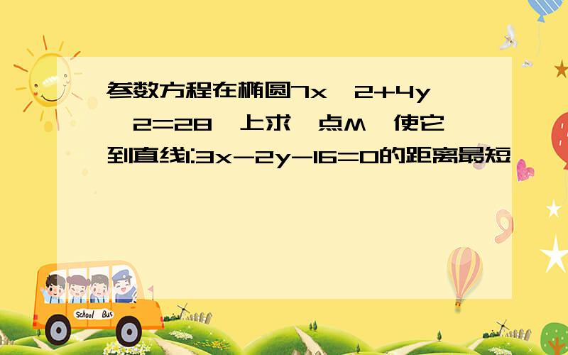 参数方程在椭圆7x^2+4y^2=28,上求一点M,使它到直线l:3x-2y-16=0的距离最短