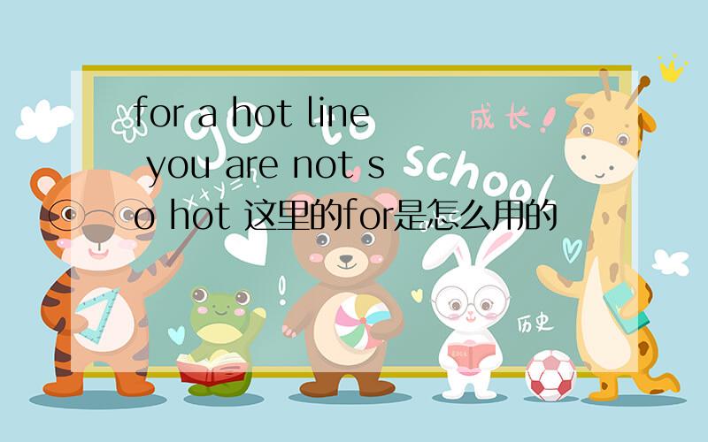 for a hot line you are not so hot 这里的for是怎么用的