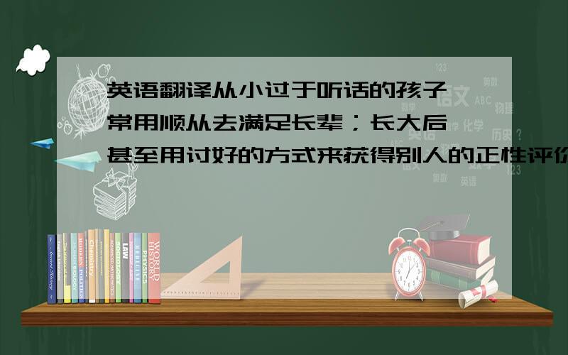 英语翻译从小过于听话的孩子,常用顺从去满足长辈；长大后,甚至用讨好的方式来获得别人的正性评价.他们选择行为时,常以证明自