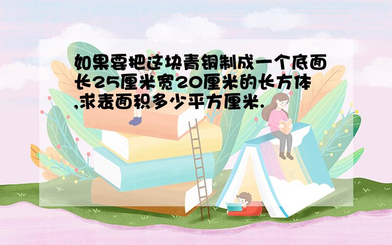 如果要把这块青铜制成一个底面长25厘米宽20厘米的长方体,求表面积多少平方厘米.