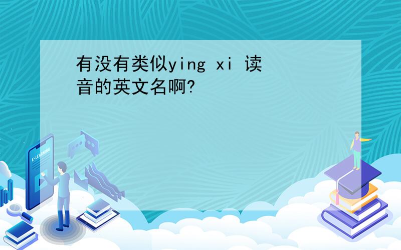 有没有类似ying xi 读音的英文名啊?