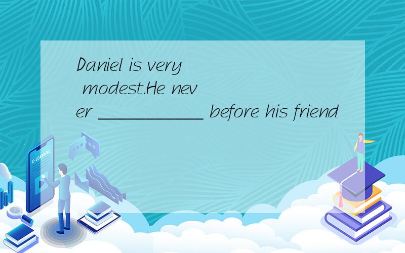 Daniel is very modest.He never ___________ before his friend