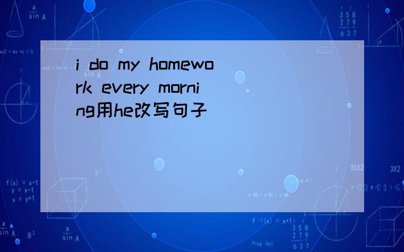 i do my homework every morning用he改写句子