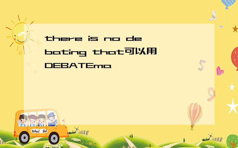 there is no debating that可以用DEBATEma