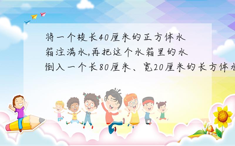 将一个棱长40厘米的正方体水箱注满水,再把这个水箱里的水倒入一个长80厘米、宽20厘米的长方体水池里,水深多少米