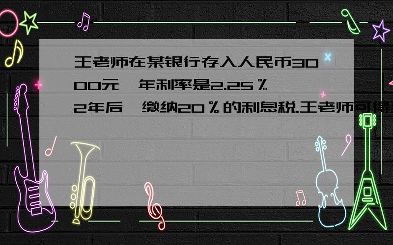 王老师在某银行存入人民币3000元,年利率是2.25％,2年后,缴纳20％的利息税.王老师可得到利息多少元?