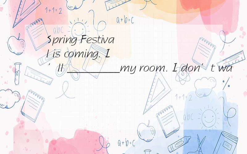 Spring Festival is coming. I’ll _________my room. I don’t wa