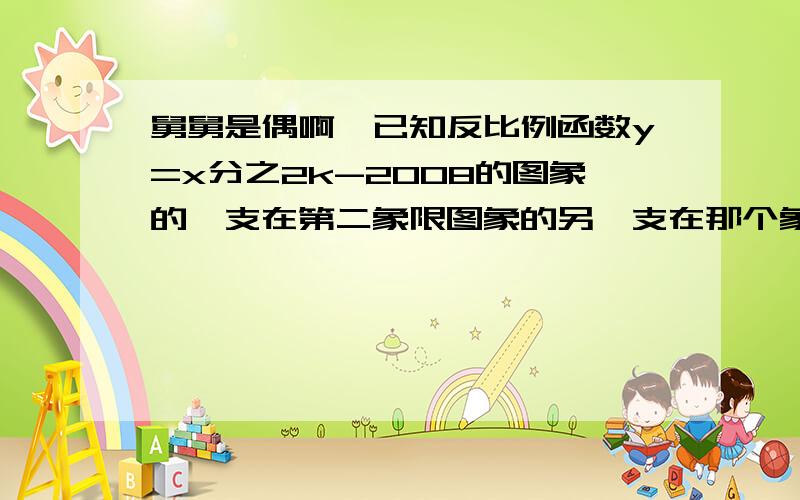 舅舅是偶啊,已知反比例函数y=x分之2k-2008的图象的一支在第二象限图象的另一支在那个象限?k的取值范围是