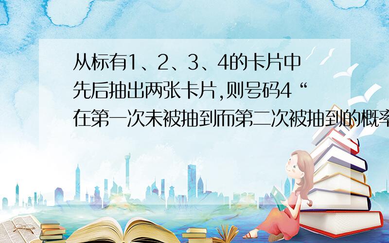 从标有1、2、3、4的卡片中先后抽出两张卡片,则号码4“在第一次未被抽到而第二次被抽到的概率”