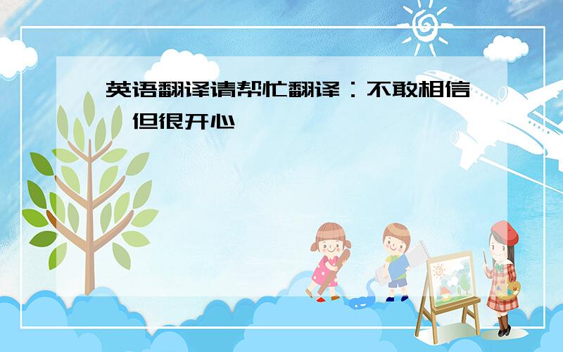 英语翻译请帮忙翻译：不敢相信,但很开心