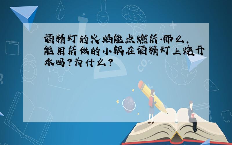 酒精灯的火焰能点燃纸.那么,能用纸做的小锅在酒精灯上烧开水吗?为什么?