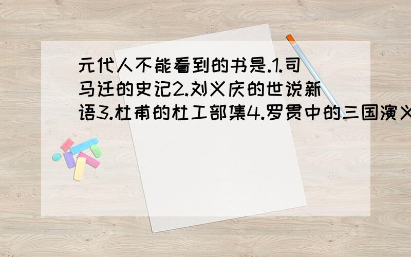 元代人不能看到的书是.1.司马迁的史记2.刘义庆的世说新语3.杜甫的杜工部集4.罗贯中的三国演义