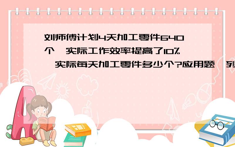 刘师傅计划4天加工零件640个,实际工作效率提高了10%,实际每天加工零件多少个?应用题,列式计算,