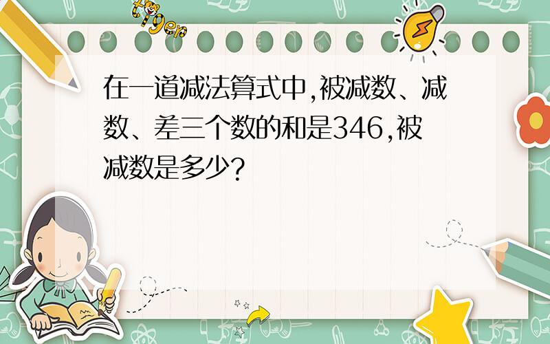 在一道减法算式中,被减数、减数、差三个数的和是346,被减数是多少?