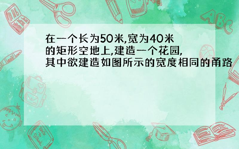 在一个长为50米,宽为40米的矩形空地上,建造一个花园,其中欲建造如图所示的宽度相同的甬路