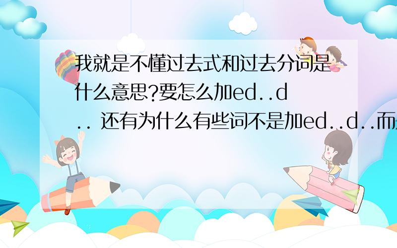 我就是不懂过去式和过去分词是什么意思?要怎么加ed..d.. 还有为什么有些词不是加ed..d..而是整个词变.