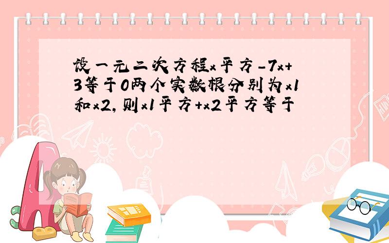 设一元二次方程x平方-7x+3等于0两个实数根分别为x1和x2,则x1平方+x2平方等于