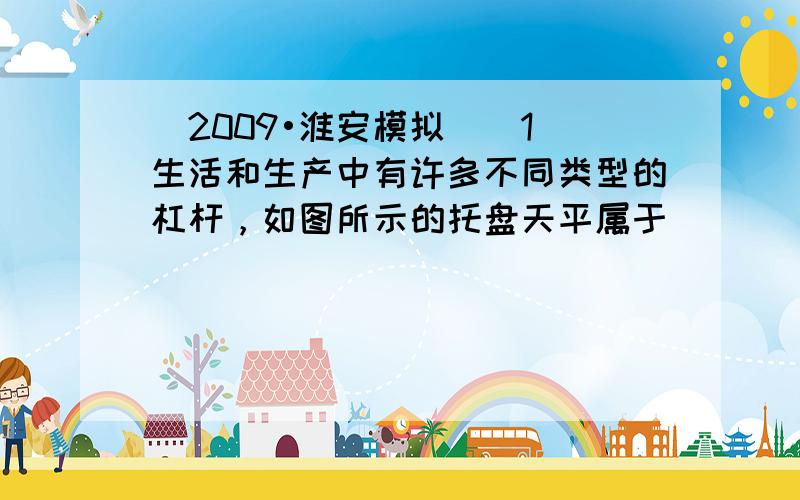 （2009•淮安模拟）（1）生活和生产中有许多不同类型的杠杆，如图所示的托盘天平属于______杠杆，缝纫机踏脚板属于_