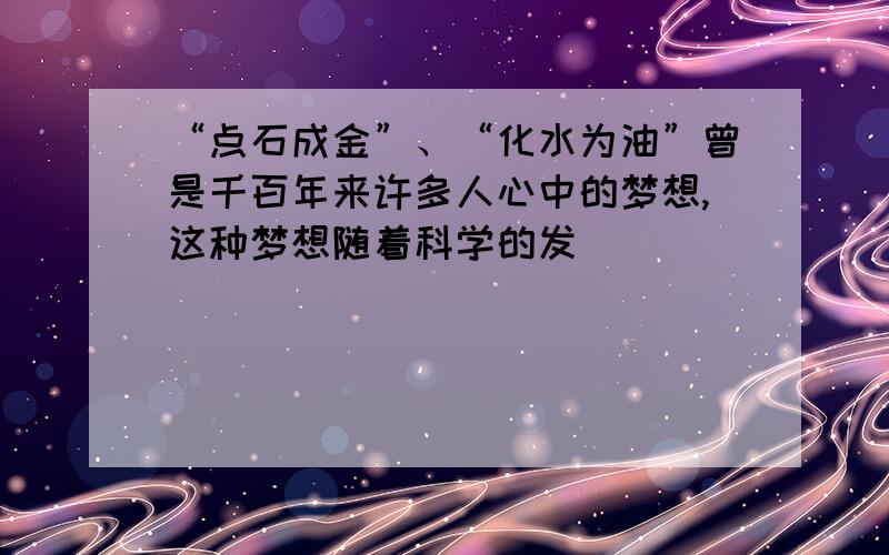 “点石成金”、“化水为油”曾是千百年来许多人心中的梦想,这种梦想随着科学的发