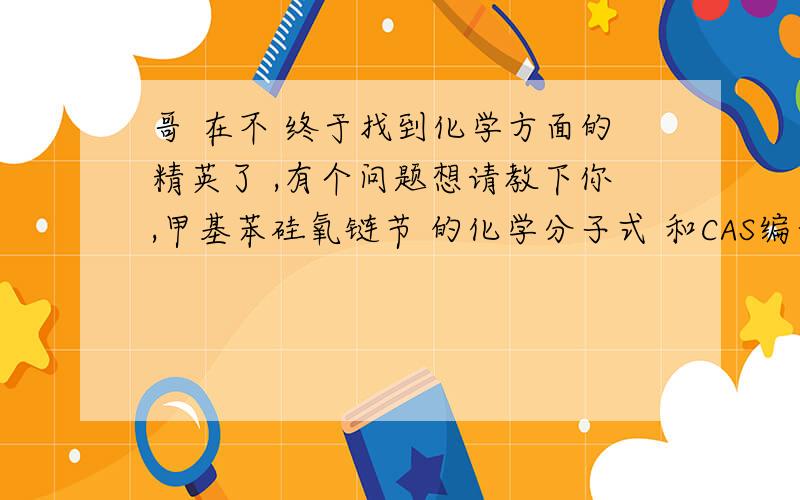 哥 在不 终于找到化学方面的精英了 ,有个问题想请教下你,甲基苯硅氧链节 的化学分子式 和CAS编号