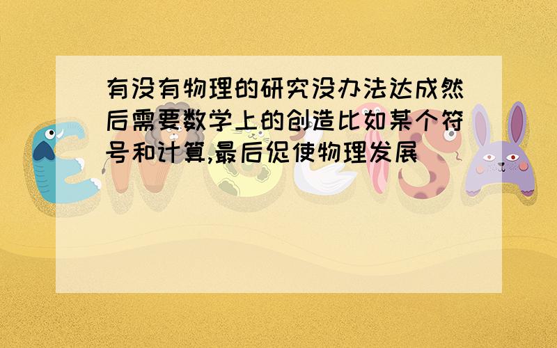 有没有物理的研究没办法达成然后需要数学上的创造比如某个符号和计算,最后促使物理发展