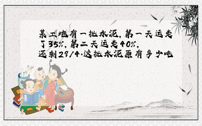 某工地有一批水泥,第一天运走了35%,第二天运走40%,还剩29/4.这批水泥原有多少吨