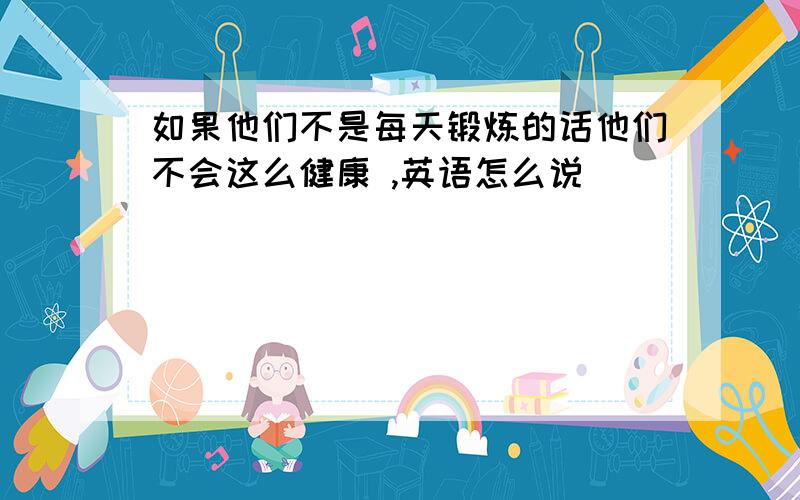 如果他们不是每天锻炼的话他们不会这么健康 ,英语怎么说