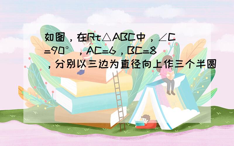 如图，在Rt△ABC中，∠C=90°，AC=6，BC=8，分别以三边为直径向上作三个半圆．