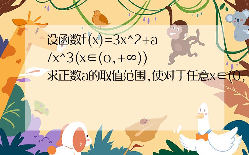 设函数f(x)=3x^2+a/x^3(x∈(o,+∞))求正数a的取值范围,使对于任意x∈(0,+∞)都有f(x)>=2