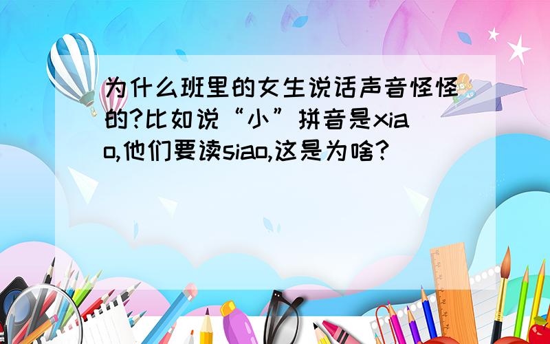 为什么班里的女生说话声音怪怪的?比如说“小”拼音是xiao,他们要读siao,这是为啥?