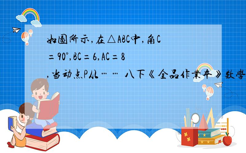 如图所示,在△ABC中,角C=90°,BC=6,AC=8,当动点P从…… 八下《全品作业本》数学P28的17题!