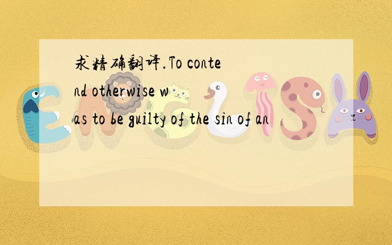 求精确翻译.To contend otherwise was to be guilty of the sin of an