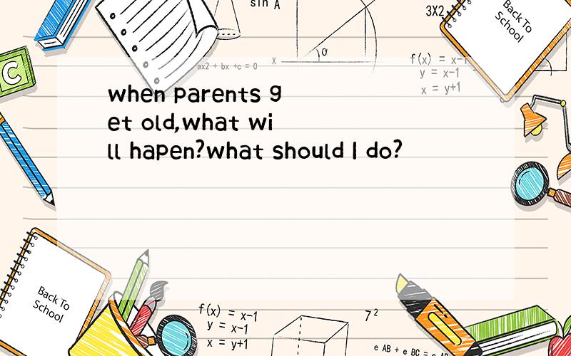 when parents get old,what will hapen?what should I do?